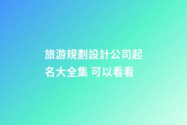 旅游規劃設計公司起名大全集 可以看看-第1張-公司起名-玄機派